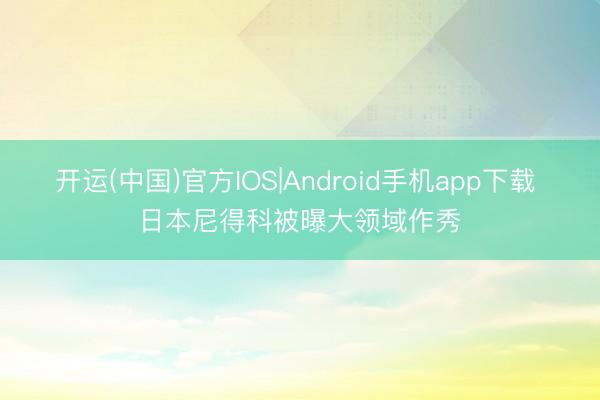 开运(中国)官方IOS|Android手机app下载 日本尼得科被曝大领域作秀