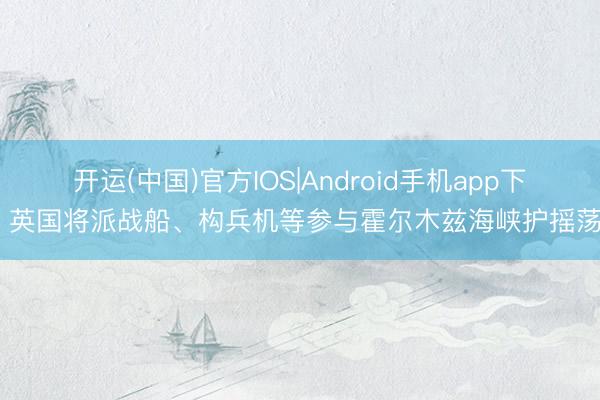 开运(中国)官方IOS|Android手机app下载 英国将派战船、构兵机等参与霍尔木兹海峡护摇荡动