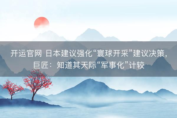 开运官网 日本建议强化“寰球开采”建议决策,巨匠:知道其天际“军事化”计较
