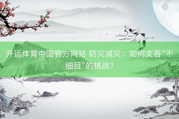 开运体育中国官方网站 防灾减灾：如何支吾“不细目”的挑战？