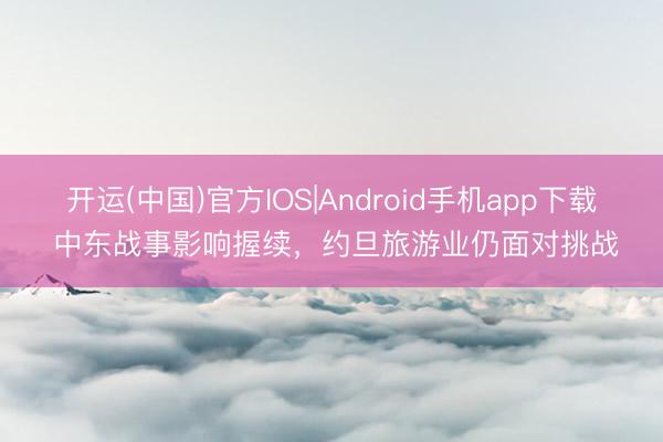 开运(中国)官方IOS|Android手机app下载 中东战事影响握续，约旦旅游业仍面对挑战