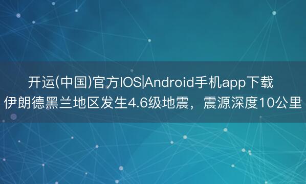 开运(中国)官方IOS|Android手机app下载 伊朗德黑兰地区发生4.6级地震，震源深度10公里