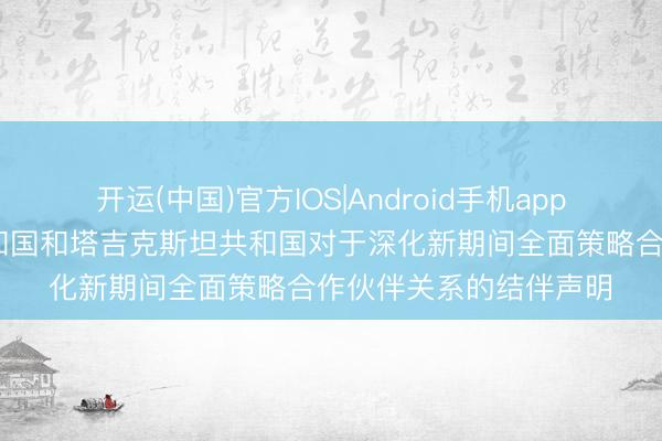 开运(中国)官方IOS|Android手机app下载 中华东谈主民共和国和塔吉克斯坦共和国对于深化新期间全面策略合作伙伴关系的结伴声明