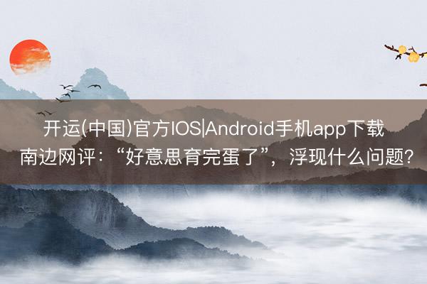 开运(中国)官方IOS|Android手机app下载 南边网评：“好意思育完蛋了”，浮现什么问题？