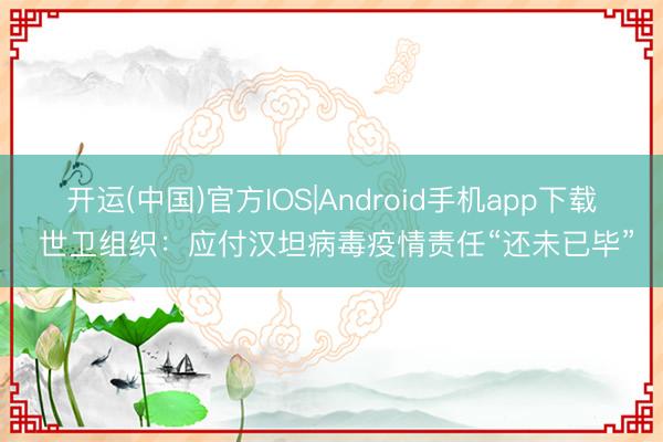 开运(中国)官方IOS|Android手机app下载 世卫组织：应付汉坦病毒疫情责任“还未已毕”