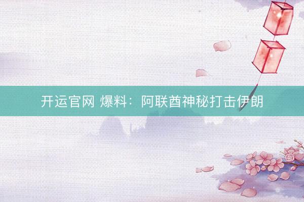 开运官网 爆料：阿联酋神秘打击伊朗