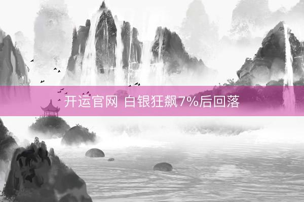 开运官网 白银狂飙7%后回落