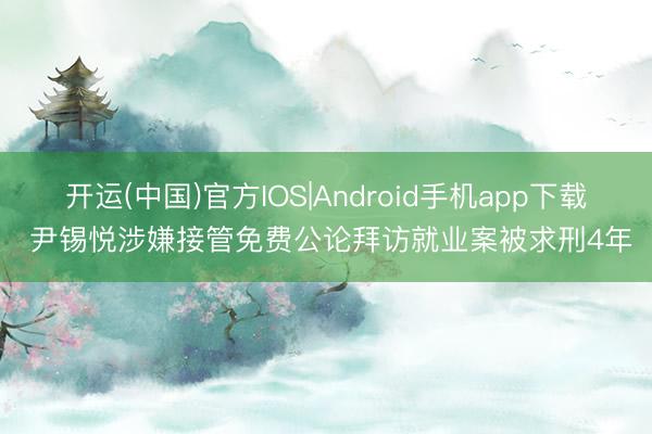 开运(中国)官方IOS|Android手机app下载 尹锡悦涉嫌接管免费公论拜访就业案被求刑4年