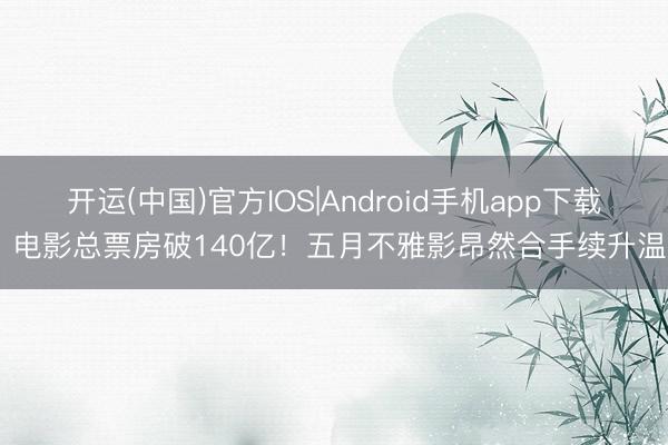 开运(中国)官方IOS|Android手机app下载 电影总票房破140亿！五月不雅影昂然合手续升温
