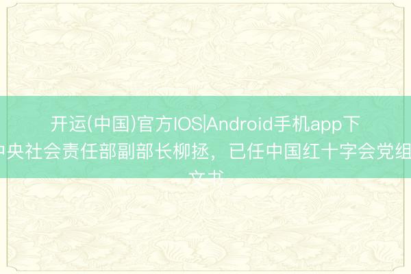 开运(中国)官方IOS|Android手机app下载 中央社会责任部副部长柳拯，已任中国红十字会党组文书