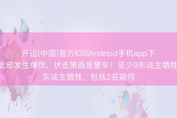 开运(中国)官方IOS|Android手机app下载 巴基斯坦西北部发生爆炸，伏击策画是警车！至少9东谈主牺牲，包括2名窥伺