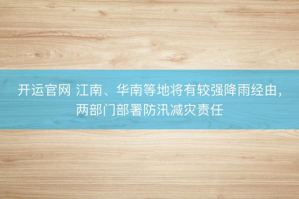 开运官网 江南、华南等地将有较强降雨经由，两部门部署防汛减灾责任
