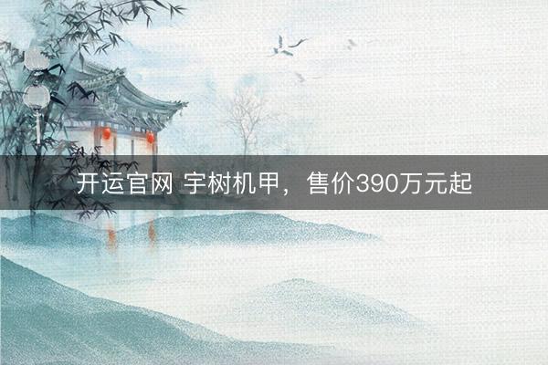 开运官网 宇树机甲，售价390万元起