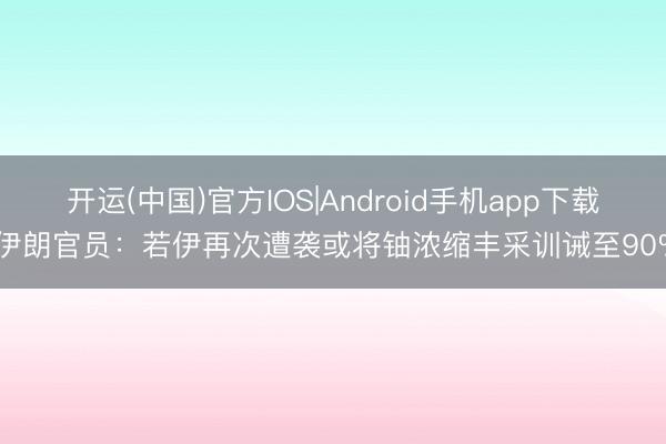 开运(中国)官方IOS|Android手机app下载 伊朗官员：若伊再次遭袭或将铀浓缩丰采训诫至90%