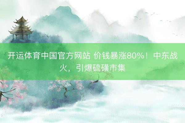 开运体育中国官方网站 价钱暴涨80%！中东战火，引爆硫磺市集