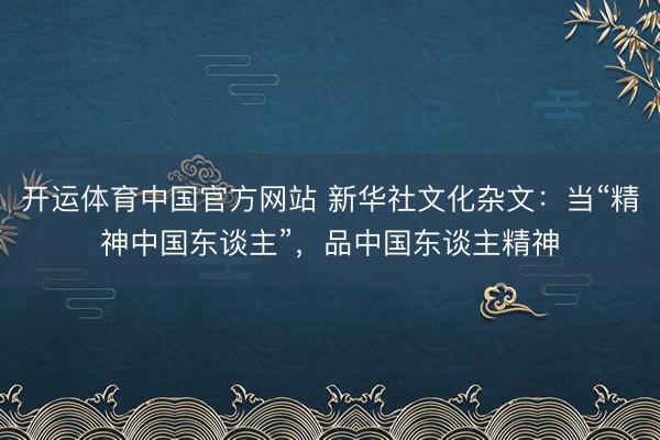 开运体育中国官方网站 新华社文化杂文：当“精神中国东谈主”，品中国东谈主精神