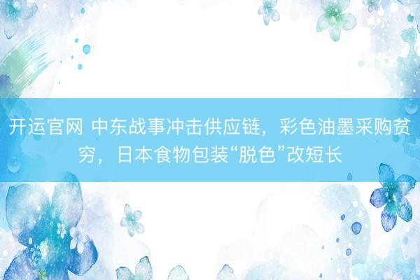 开运官网 中东战事冲击供应链，彩色油墨采购贫穷，日本食物包装“脱色”改短长