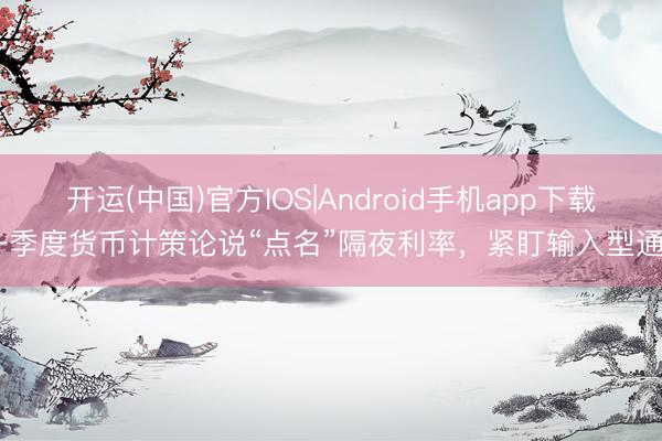 开运(中国)官方IOS|Android手机app下载 一季度货币计策论说“点名”隔夜利率,紧盯输入型通胀