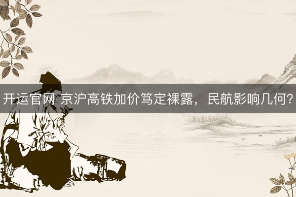 开运官网 京沪高铁加价笃定裸露，民航影响几何？