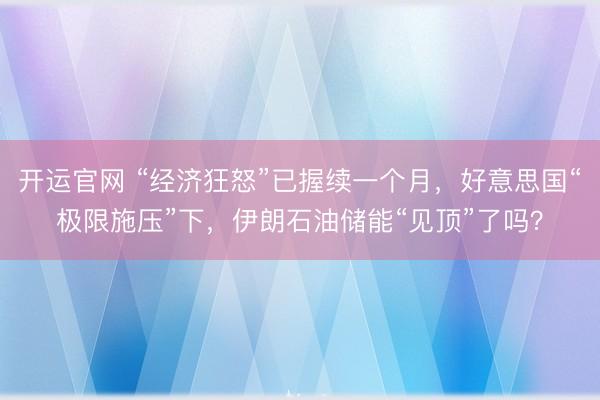 开运官网 “经济狂怒”已握续一个月，好意思国“极限施压”下，伊朗石油储能“见顶”了吗？