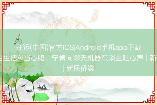 开运(中国)官方IOS|Android手机app下载 欧洲后生把AI当心腹，宁肯向聊天机器东谈主吐心声 | 新民侨梁
