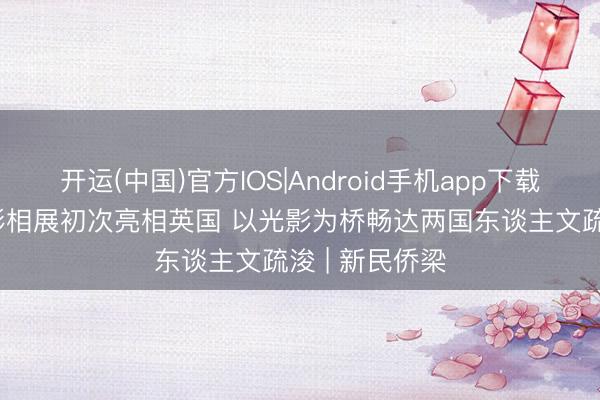开运(中国)官方IOS|Android手机app下载 “中国故事”影相展初次亮相英国 以光影为桥畅达两国东谈主文疏浚 | 新民侨梁