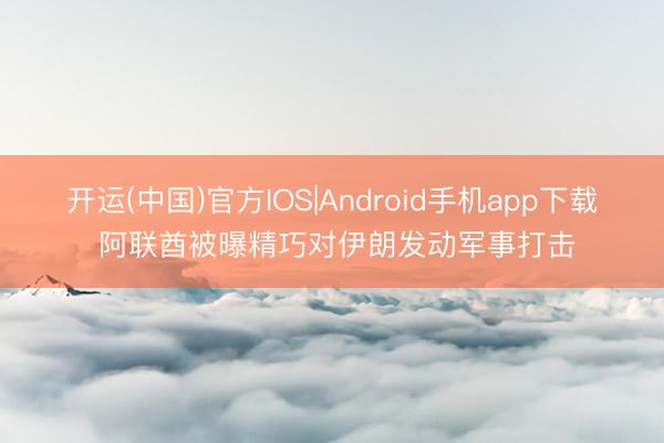 开运(中国)官方IOS|Android手机app下载 阿联酋被曝精巧对伊朗发动军事打击