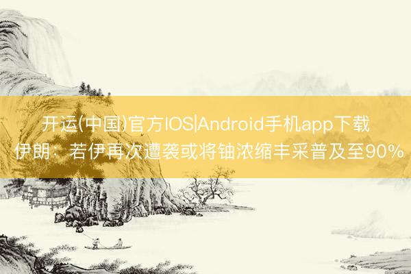 开运(中国)官方IOS|Android手机app下载 伊朗：若伊再次遭袭或将铀浓缩丰采普及至90%