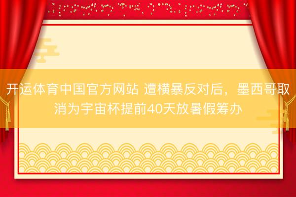 开运体育中国官方网站 遭横暴反对后，墨西哥取消为宇宙杯提前40天放暑假筹办