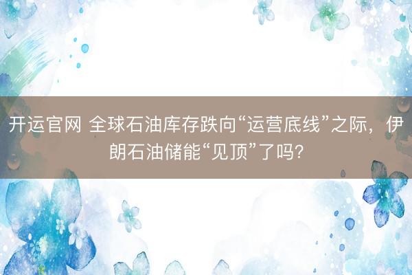 开运官网 全球石油库存跌向“运营底线”之际，伊朗石油储能“见顶”了吗？