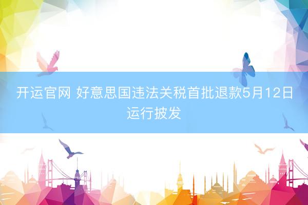 开运官网 好意思国违法关税首批退款5月12日运行披发