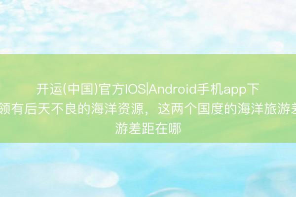 开运(中国)官方IOS|Android手机app下载 雷同领有后天不良的海洋资源，这两个国度的海洋旅游差距在哪
