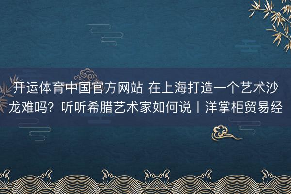 开运体育中国官方网站 在上海打造一个艺术沙龙难吗？听听希腊艺术家如何说丨洋掌柜贸易经