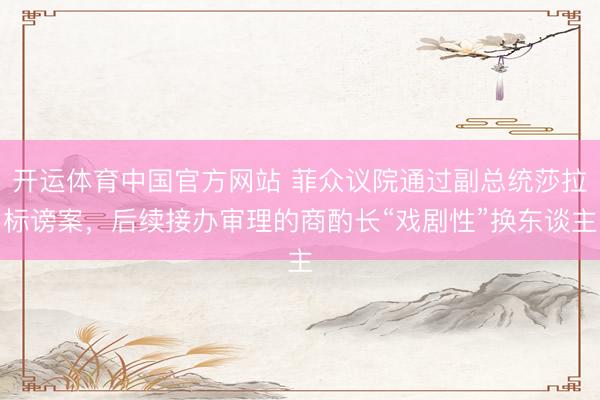 开运体育中国官方网站 菲众议院通过副总统莎拉标谤案，后续接办审理的商酌长“戏剧性”换东谈主