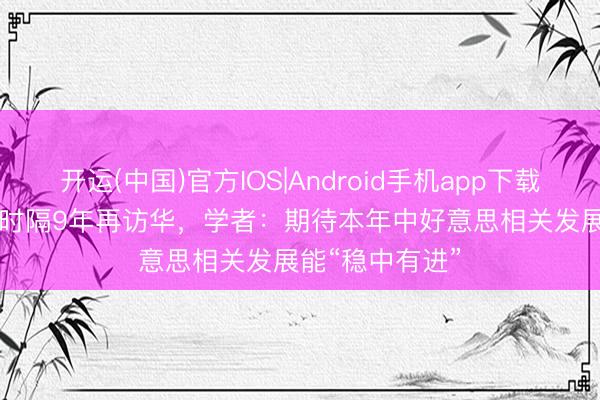 开运(中国)官方IOS|Android手机app下载 深度 | 特朗普时隔9年再访华，学者：期待本年中好意思相关发展能“稳中有进”