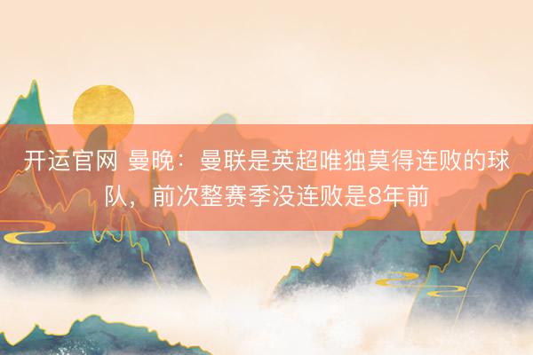 开运官网 曼晚:曼联是英超唯独莫得连败的球队,前次整赛季没连败是8年前