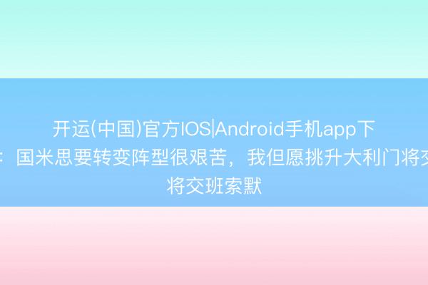 开运(中国)官方IOS|Android手机app下载 曾加：国米思要转变阵型很艰苦，我但愿挑升大利门将交班索默