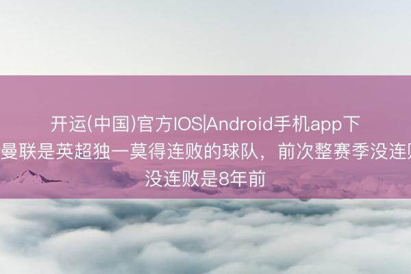开运(中国)官方IOS|Android手机app下载 曼晚：曼联是英超独一莫得连败的球队，前次整赛季没连败是8年前