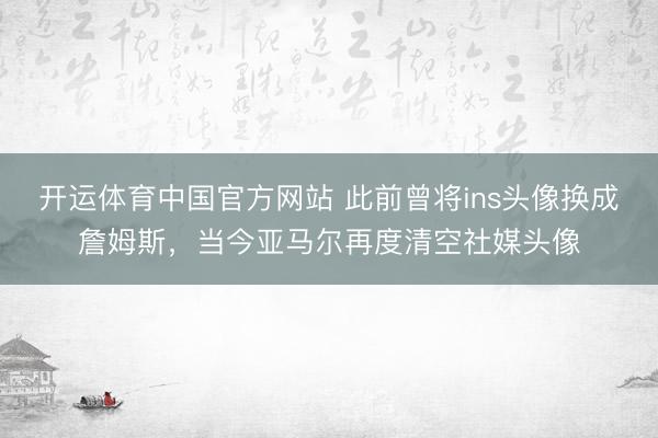 开运体育中国官方网站 此前曾将ins头像换成詹姆斯，当今亚马尔再度清空社媒头像