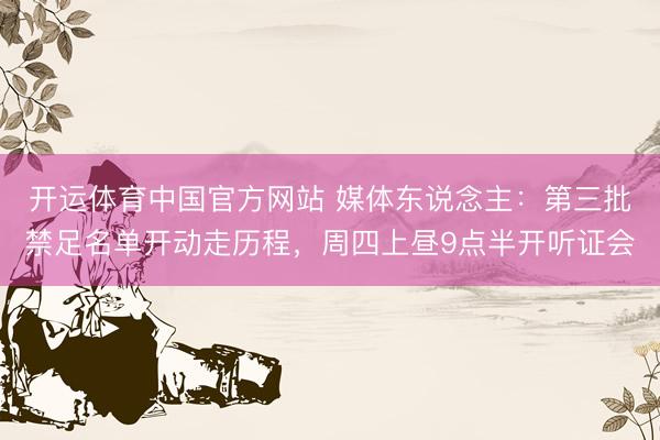 开运体育中国官方网站 媒体东说念主：第三批禁足名单开动走历程，周四上昼9点半开听证会