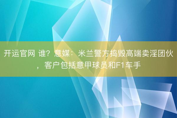 开运官网 谁？意媒：米兰警方捣毁高端卖淫团伙，客户包括意甲球员和F1车手