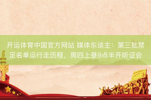 开运体育中国官方网站 媒体东谈主：第三批禁足名单运行走历程，周四上昼9点半开听证会