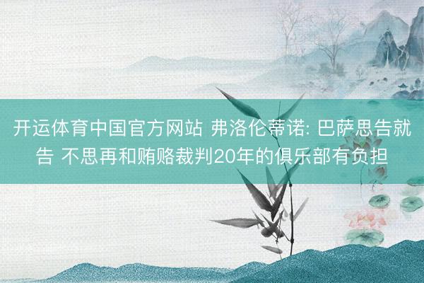 开运体育中国官方网站 弗洛伦蒂诺: 巴萨思告就告 不思再和贿赂裁判20年的俱乐部有负担