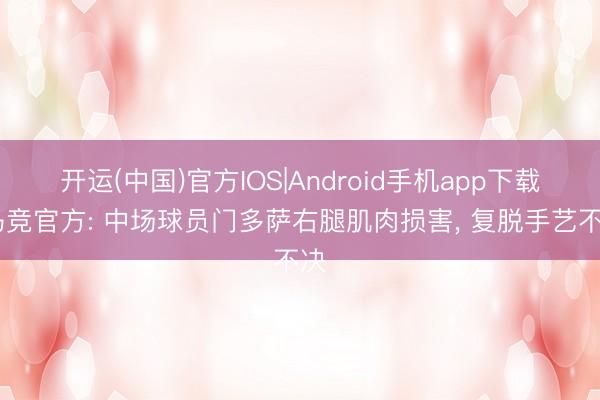 开运(中国)官方IOS|Android手机app下载 马竞官方: 中场球员门多萨右腿肌肉损害， 复脱手艺不决