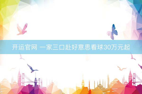 开运官网 一家三口赴好意思看球30万元起