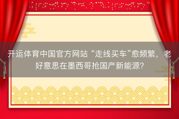 开运体育中国官方网站 “走线买车”愈频繁，老好意思在墨西哥抢国产新能源？