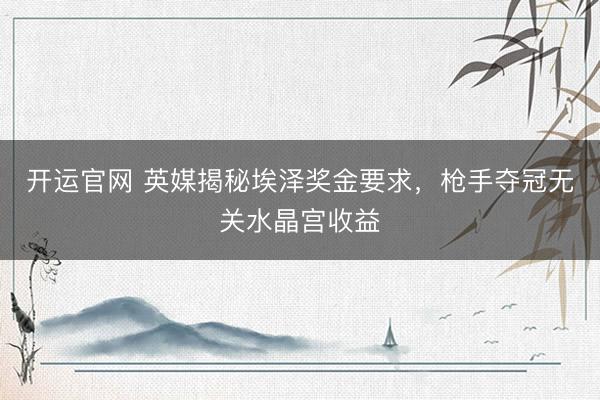 开运官网 英媒揭秘埃泽奖金要求，枪手夺冠无关水晶宫收益