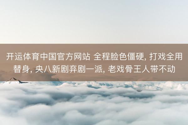 开运体育中国官方网站 全程脸色僵硬， 打戏全用替身， 央八新剧弃剧一派， 老戏骨王人带不动
