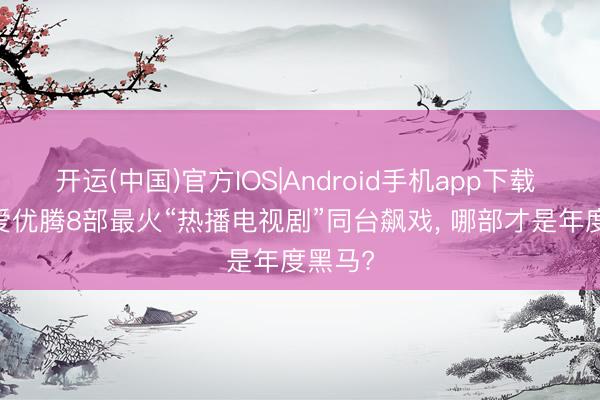 开运(中国)官方IOS|Android手机app下载 2026爱优腾8部最火“热播电视剧”同台飙戏， 哪部才是年度黑马?