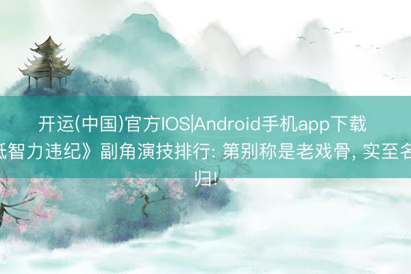 开运(中国)官方IOS|Android手机app下载 《低智力违纪》副角演技排行: 第别称是老戏骨， 实至名归!